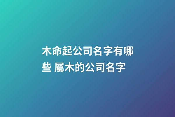 木命起公司名字有哪些 屬木的公司名字